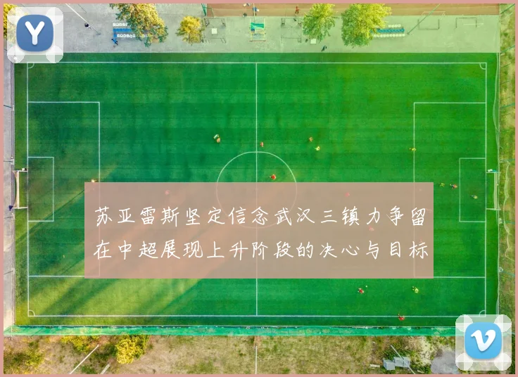 苏亚雷斯坚定信念武汉三镇力争留在中超展现上升阶段的决心与目标