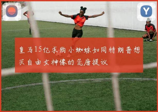 皇马15亿求购小蜘蛛如同特朗普想买自由女神像的荒唐提议