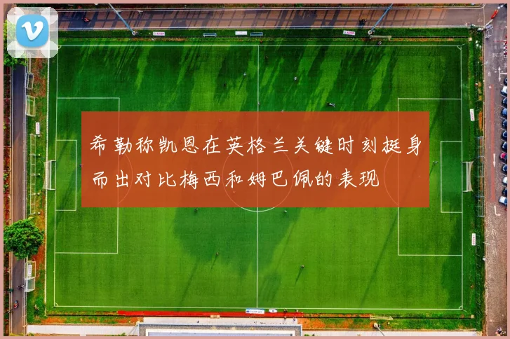 希勒称凯恩在英格兰关键时刻挺身而出对比梅西和姆巴佩的表现