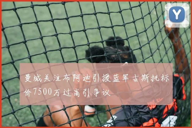 曼城关注布阿迪引援蓝军古斯托标价7500万过高引争议