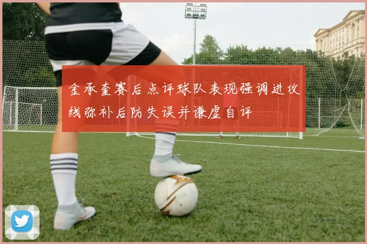 金承奎赛后点评球队表现强调进攻线弥补后防失误并谦虚自评