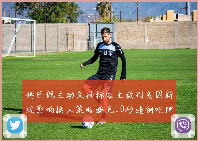 姆巴佩主动交袖标给主裁判或因新规影响换人策略避免10秒违例吃牌