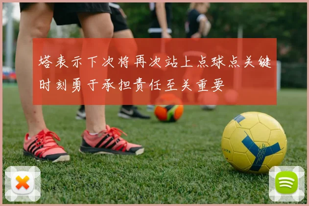 塔表示下次将再次站上点球点关键时刻勇于承担责任至关重要