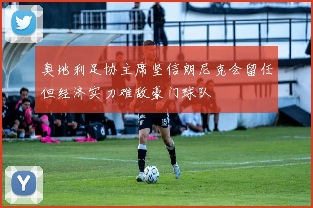 奥地利足协主席坚信朗尼克会留任但经济实力难敌豪门球队