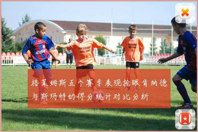 格莱姆斯五个赛季表现抢眼肯纳德与斯玛特的得分统计对比分析