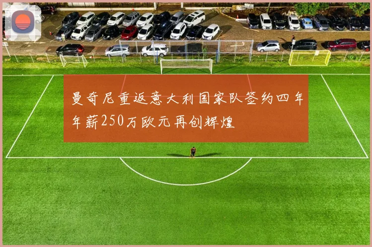 曼奇尼重返意大利国家队签约四年年薪250万欧元再创辉煌