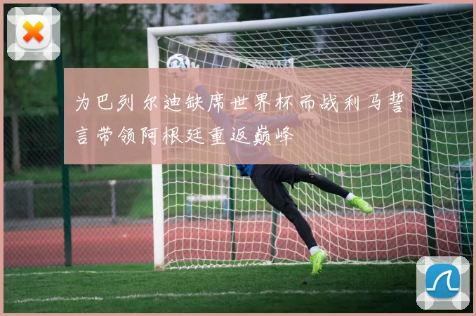 为巴列尔迪缺席世界杯而战利马誓言带领阿根廷重返巅峰