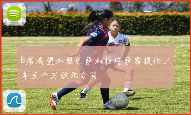 B席渴望加盟巴萨加拉塔萨雷提供三年五千万欧元合同