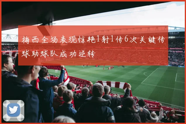 梅西全场表现惊艳1射1传6次关键传球助球队成功逆转