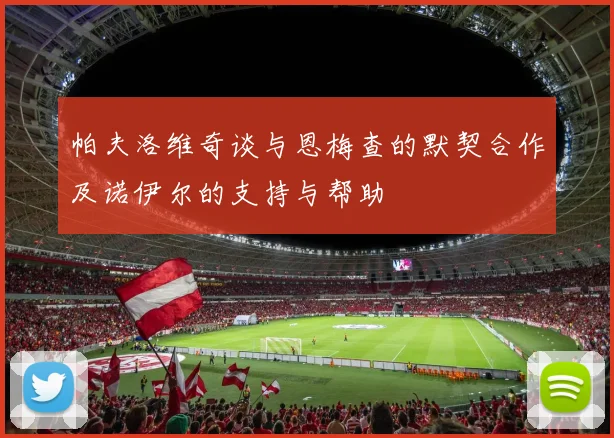 帕夫洛维奇谈与恩梅查的默契合作及诺伊尔的支持与帮助