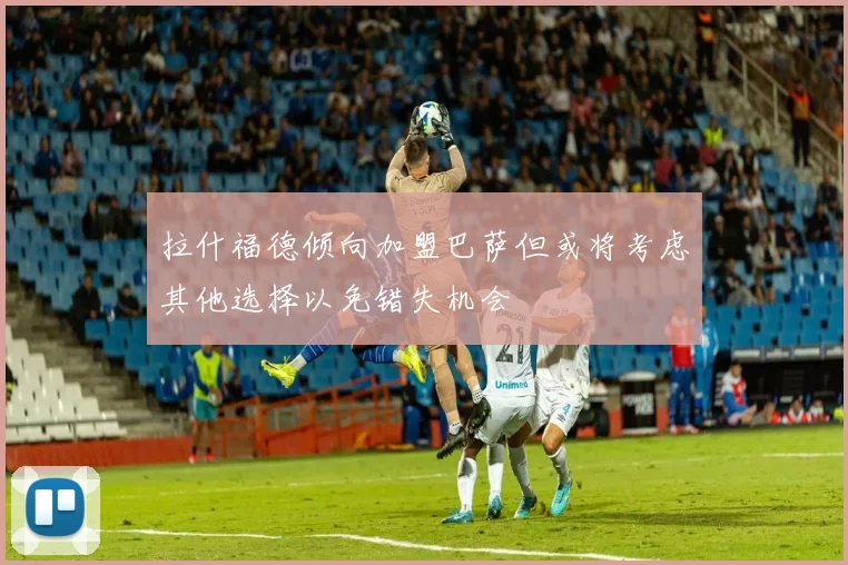 拉什福德倾向加盟巴萨但或将考虑其他选择以免错失机会