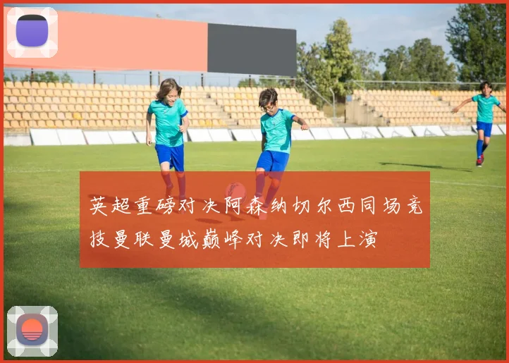 英超重磅对决阿森纳切尔西同场竞技曼联曼城巅峰对决即将上演