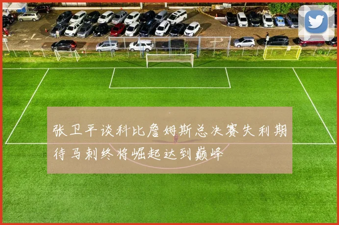 张卫平谈科比詹姆斯总决赛失利期待马刺终将崛起达到巅峰