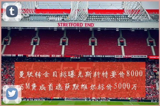 曼联转会目标曝光斯科特要价8000万M费成首选萨默维尔标价5000万